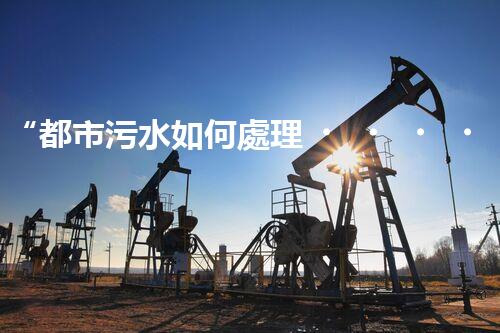 “都市污水如何處理，綠色科技引領(lǐng)環(huán)保新篇章”